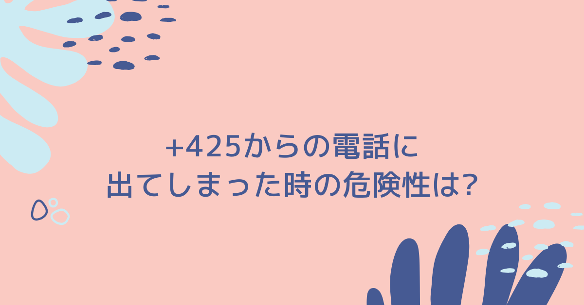 +425からの電話に出てしまった時の危険性は?詐欺?ドコモ・ソフトバンク・NTT利用者が知るべきリスク管理