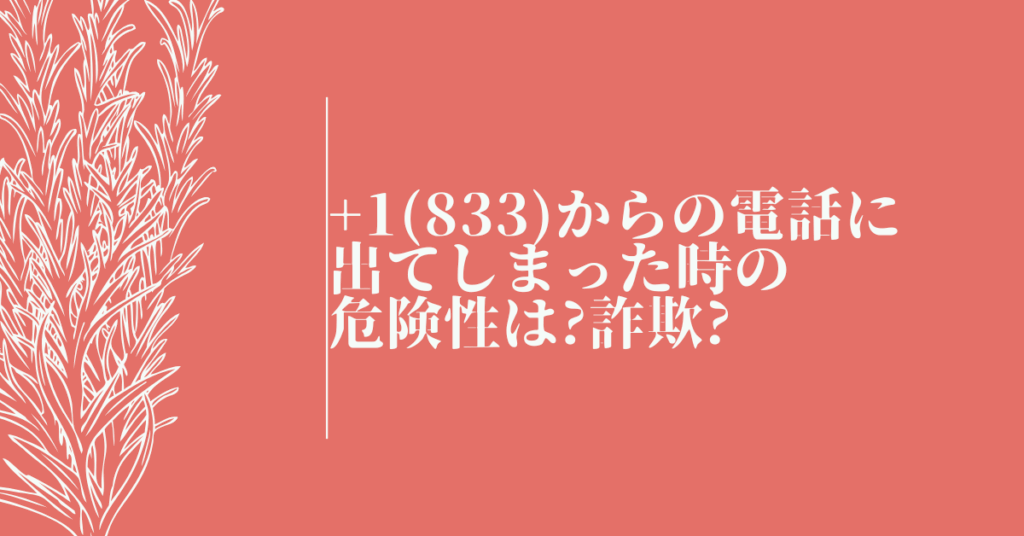 +1(833)からの電話に出てしまった時の危険性は?詐欺?ドコモ・ソフトバンク・NTT利用者が知るべきリスク管理