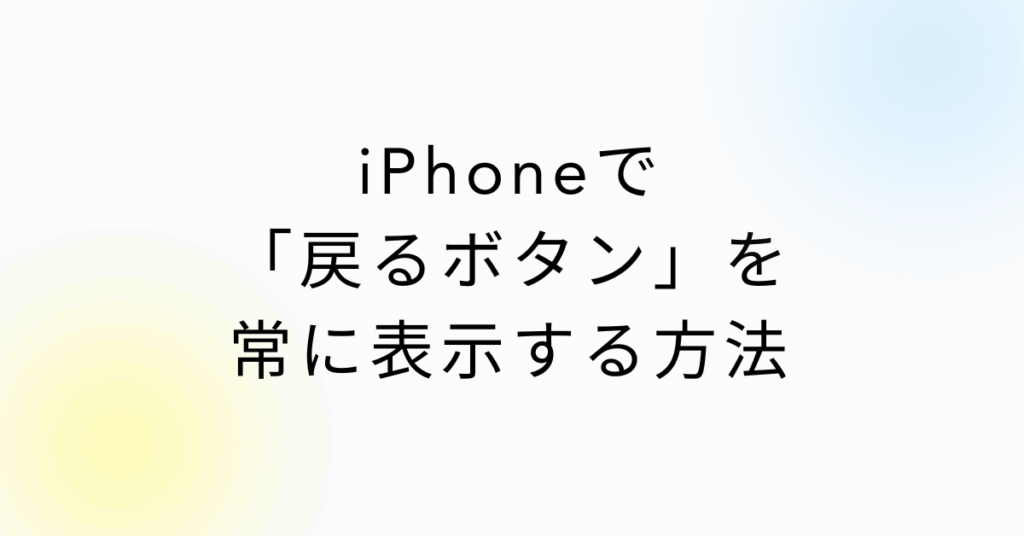 iPhoneで「戻るボタン」を常に表示する方法!設定手順とない理由を解説