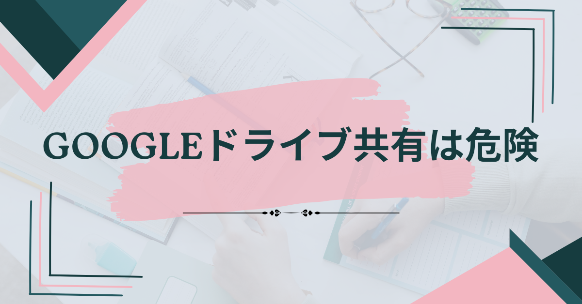 Googleドライブ共有は危険?勝手に共有・情報漏えいを防ぐセキュリティ設定と注意点