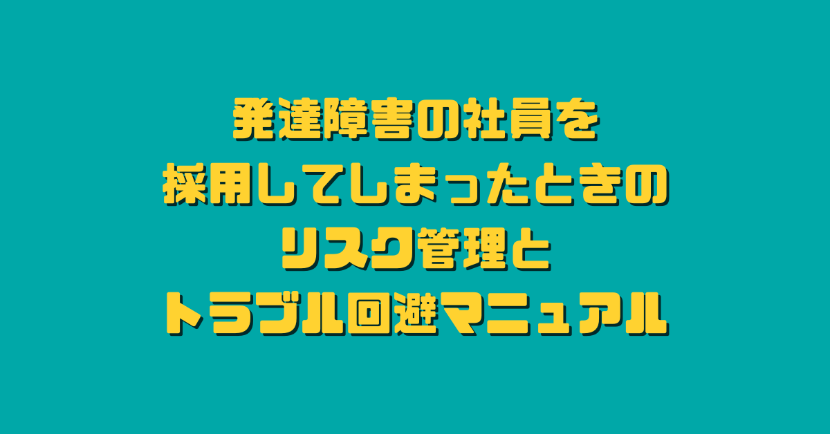 発達障害の社員を採用してしまったときのリスク管理とトラブル回避マニュアル