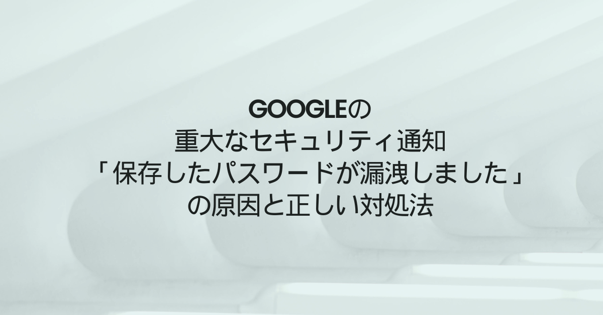 Googleの重大なセキュリティ通知「保存したパスワードが漏洩しました」の原因と正しい対処法