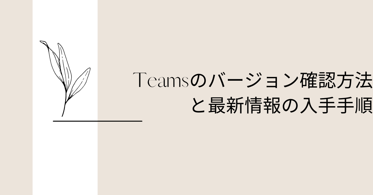 Teamsのバージョン確認方法と最新情報の入手手順｜手動アップデートと不具合対応も解説
