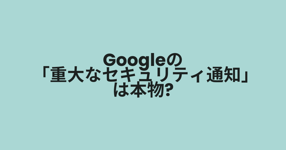 Googleの「重大なセキュリティ通知」は本物?偽物?見分け方と正しい対処法