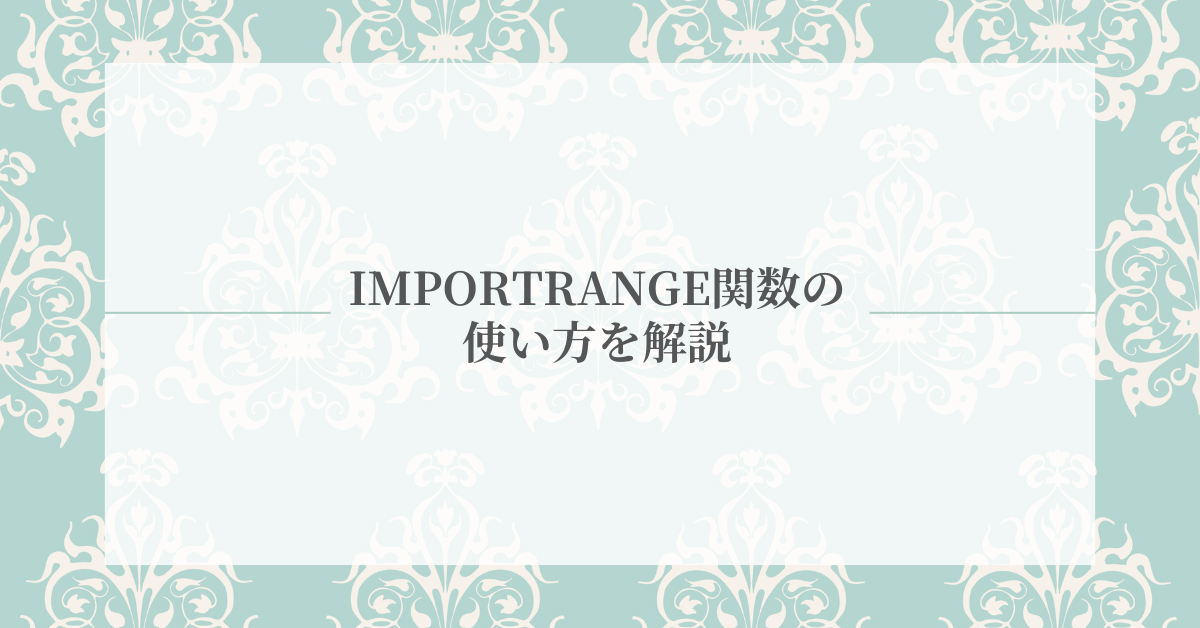IMPORTRANGE関数の使い方を解説!シート全体や列指定・組み合わせ活用で業務効率アップ