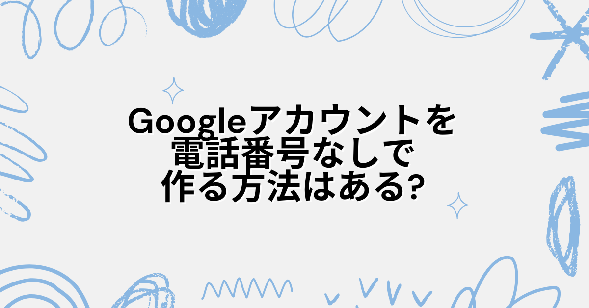 Googleアカウントを電話番号なしで作る方法はある?スキップできないときの対処法からデメリットについて解説