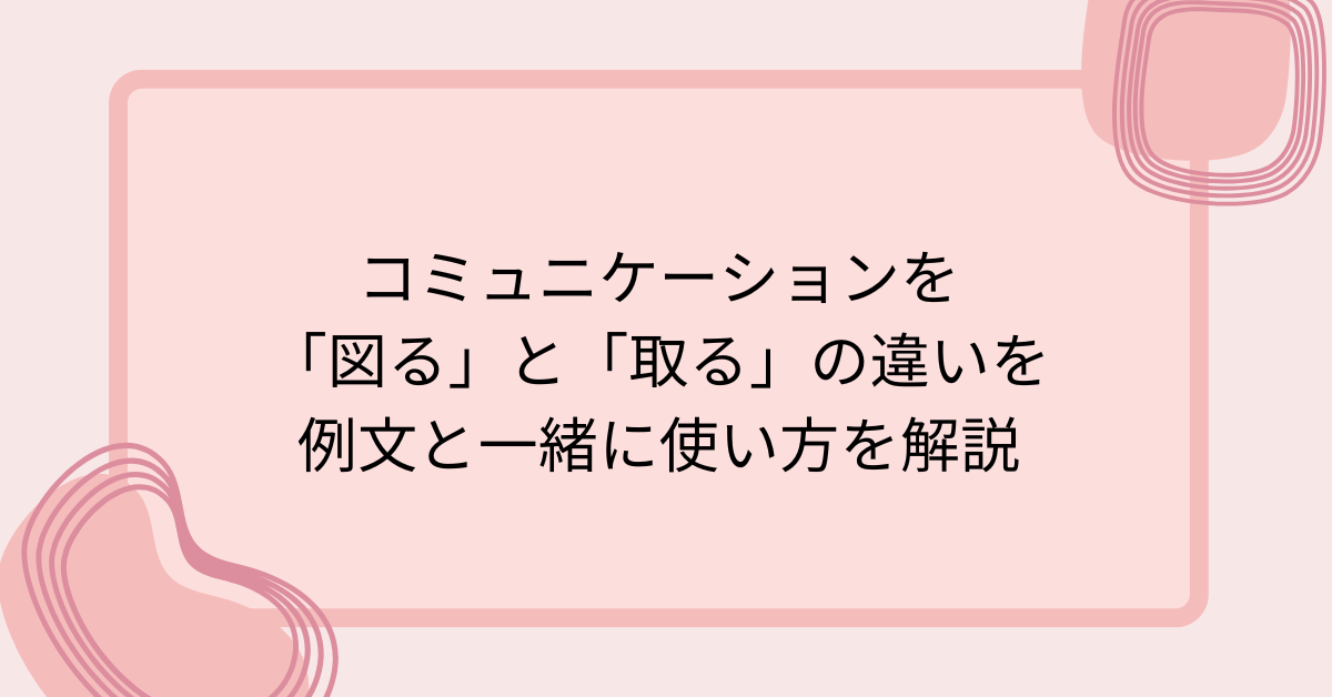 コミュニケーションを「図る」と「取る」の違いを例文と一緒に使い方を解説