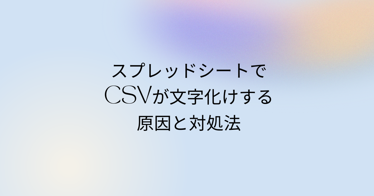 スプレッドシートでCSVが文字化けする原因と対処法!UTF-8やShift-JIS変換方法