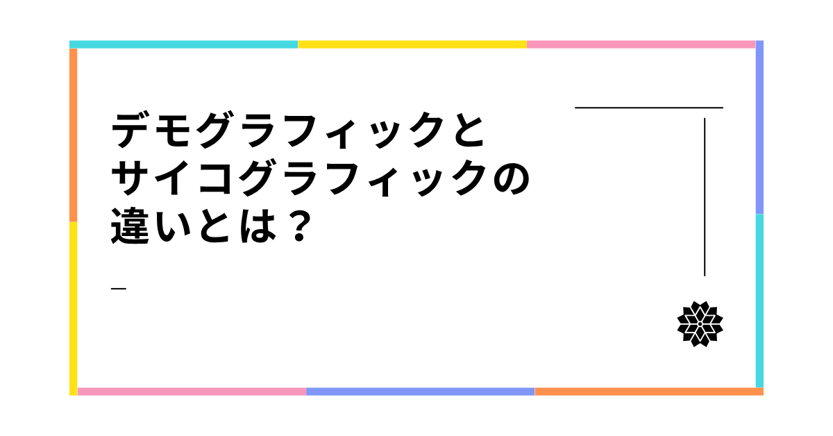 デモグラフィックとサイコグラフィックの違いとは？顧客理解を深めるマーケティング分析手法