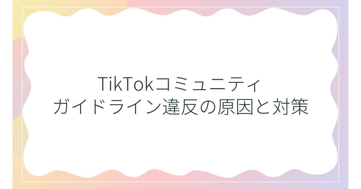 TikTokコミュニティガイドライン違反の原因と対策!企業アカウントが守るべき運用ルール