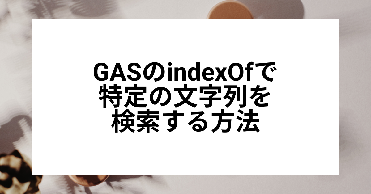 GASのindexOfで特定の文字列を検索する方法!見つからない原因とincludes活用まで解説