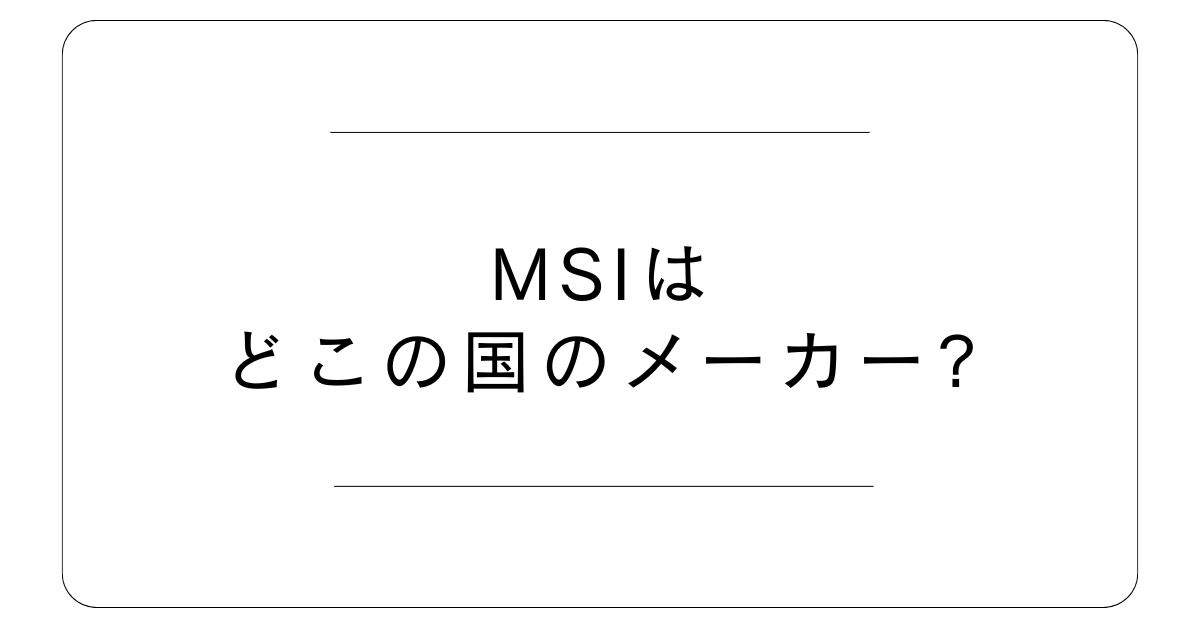 MSIはどこの国のメーカー?評判や壊れやすいと噂される理由を徹底解説