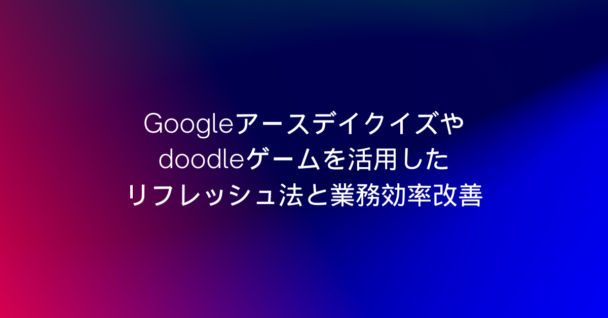 Googleアースデイクイズやdoodleゲームを活用したリフレッシュ法と業務効率改善