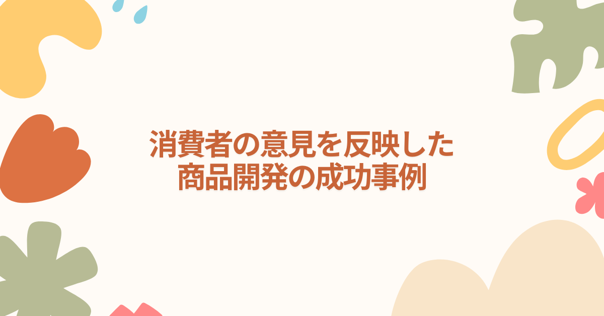 消費者の意見を反映した商品開発の成功事例｜企業が実践すべき顧客フィードバック活用法