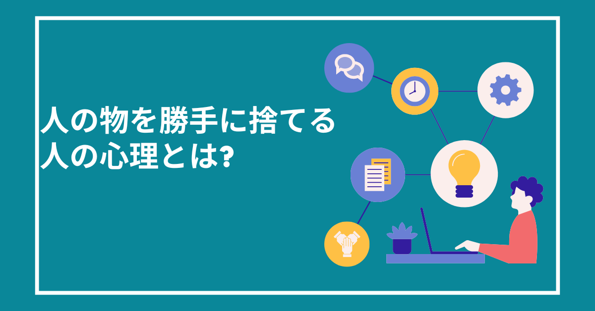 人の物を勝手に捨てる人の心理とは?職場で見落とされがちな特性と配慮の視点