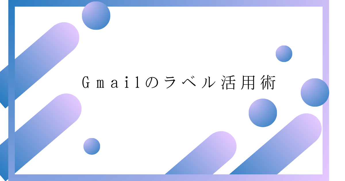 Gmailのラベル活用術!自動振り分けからスマホ設定まで仕事効率を上げる方法