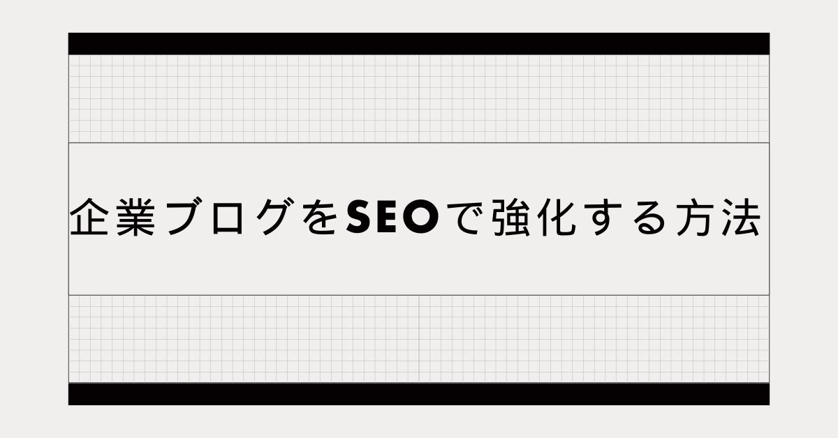 企業ブログをSEOで強化する方法｜アクセス増と見込み客獲得につなげる運用法