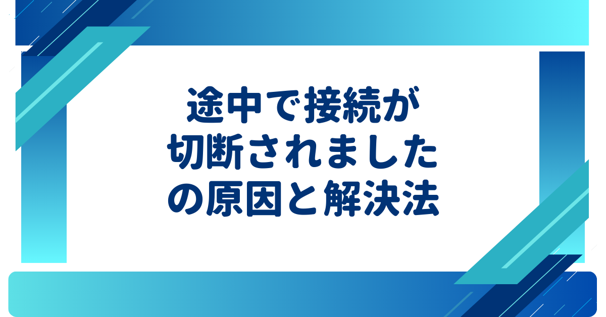 途中で接続が切断されましたの原因と解決法｜PC・スマホ・ブラウザ別対処ガイド