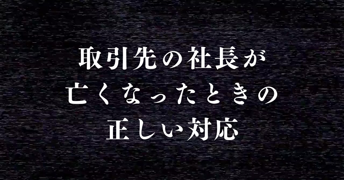 取引先の社長が亡くなったときの正しい対応｜弔意表現と挨拶の言葉