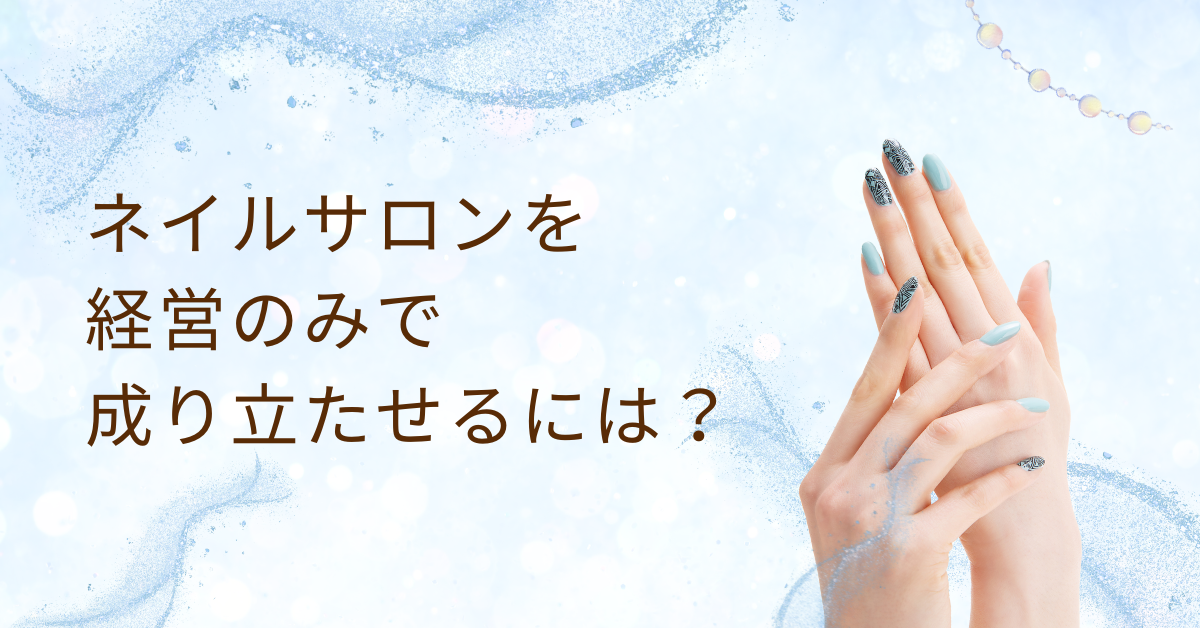 ネイルサロンを経営のみで成り立たせるには？オーナー収入と成功するビジネスモデルを徹底解説