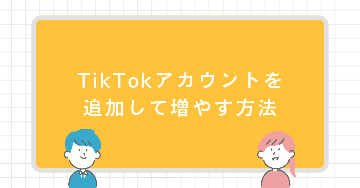 TikTokアカウントを追加して増やす方法!何個まで作れる?複数管理のメリットとデメリット