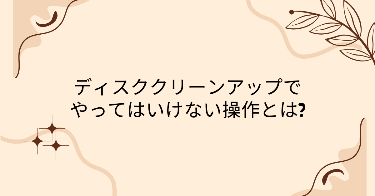 ディスククリーンアップでやってはいけない操作とは?Win10・Win11別に安全に消せるファイルと注意点