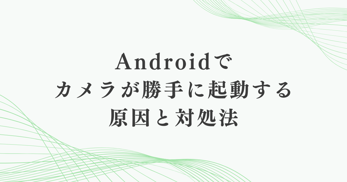Androidでカメラが勝手に起動する原因と対処法!ウイルスや設定トラブル対策