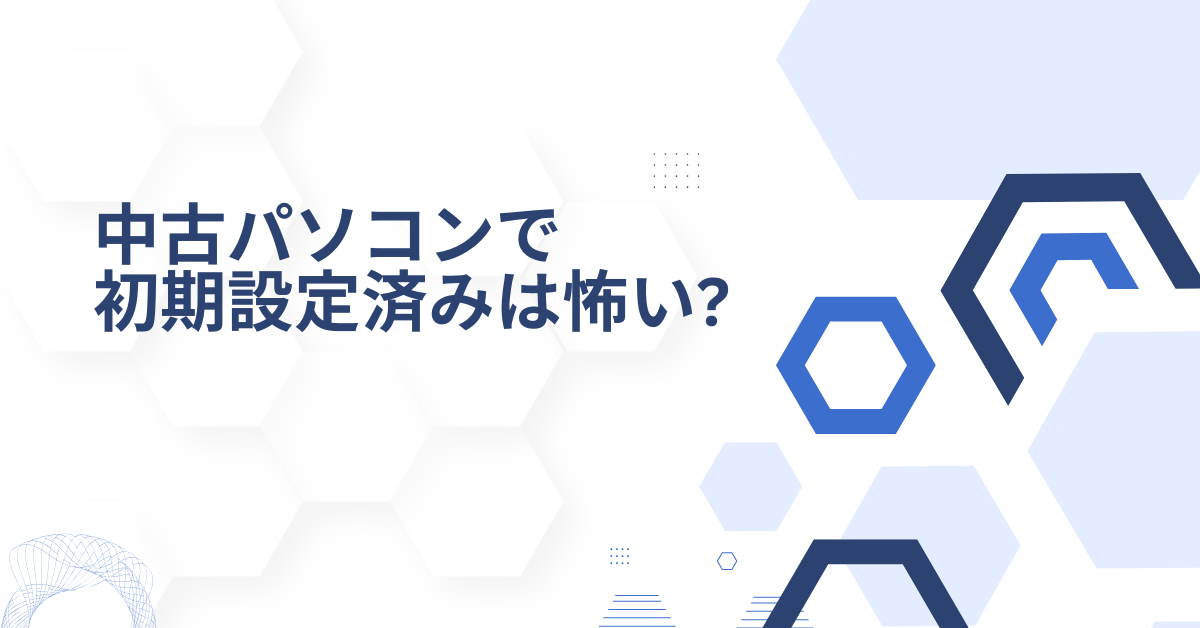 中古パソコンで初期設定済みは怖い?危険性と購入後に必ずすべき初期化と安全対策