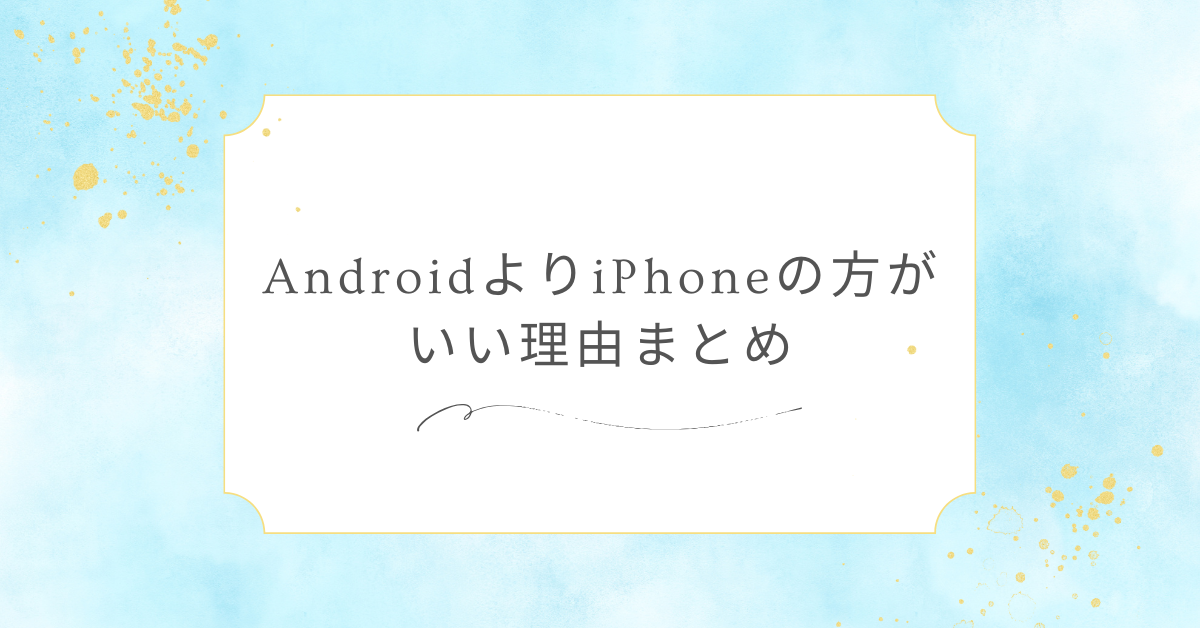 AndroidよりiPhoneの方がいい理由まとめ!どっちがいい?後悔しないための選び方解説