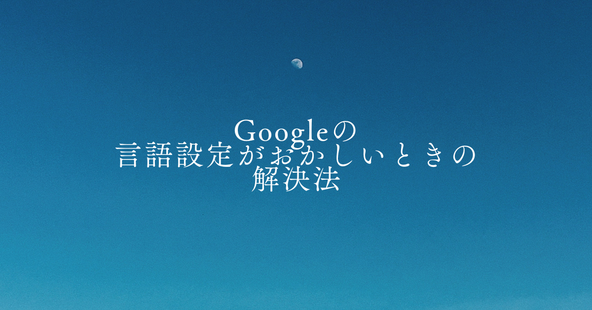 Googleの言語設定がおかしいときの解決法!日本語に戻す方法と原因