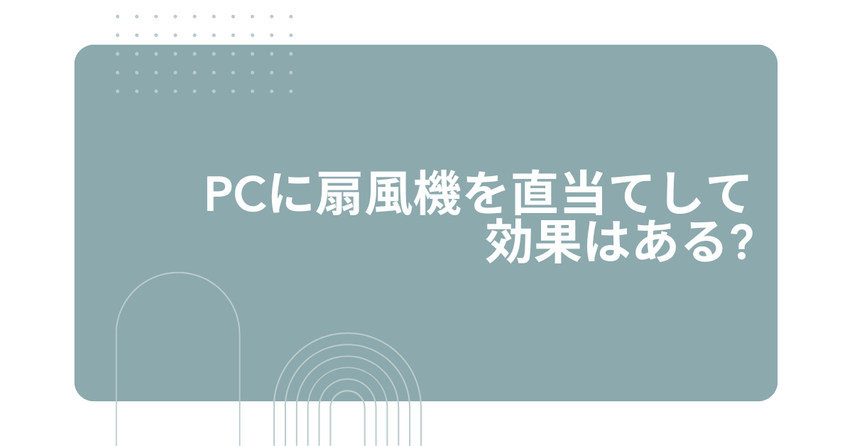 PCに扇風機を直当てして効果はある?ノートPC・デスクトップの冷却方法と正しい当て方