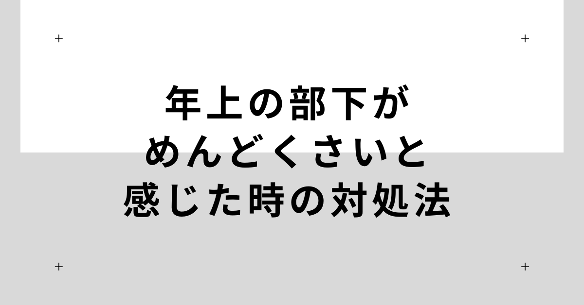 年上の部下がめんどくさいと感じた時の対処法!ストレスを減らすコミュニケーション戦略