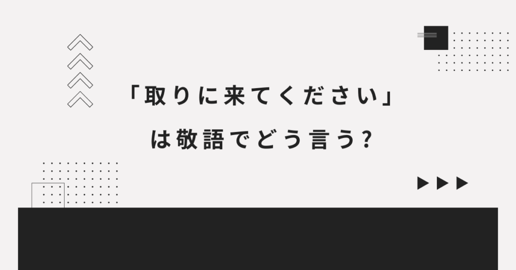 取りに来てください」は敬語でどう言う?ビジネスメールでの正しい依頼 
