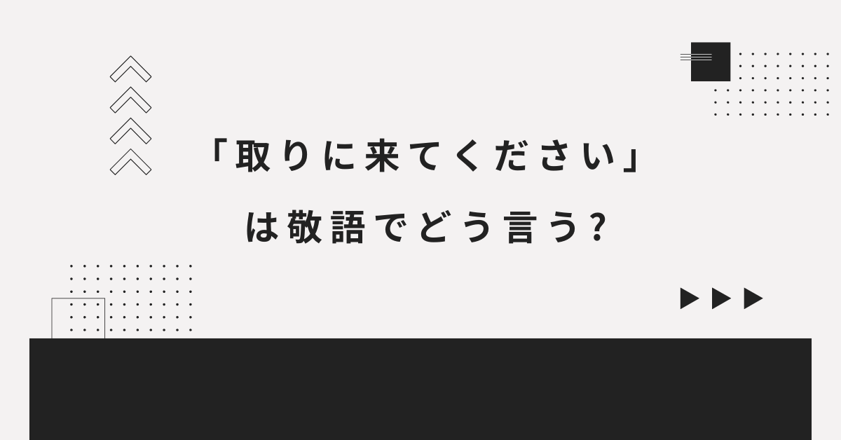 取りに来てください」は敬語でどう言う?ビジネスメールでの正しい依頼 