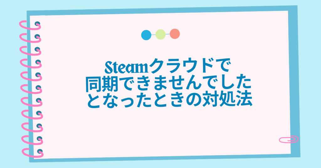 Steamクラウドで同期できませんでしたとなったときの対処法!エラー原因とデータ消失を防ぐ対処法
