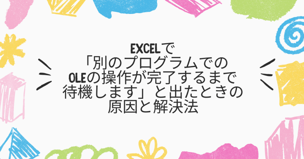 Excelで「別のプログラムでのOLEの操作が完了するまで待機します」と出たときの原因と解決法