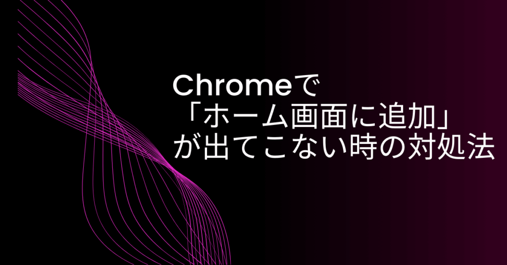 Chromeで「ホーム画面に追加」が出てこない時の対処法!Androidスマホ対応