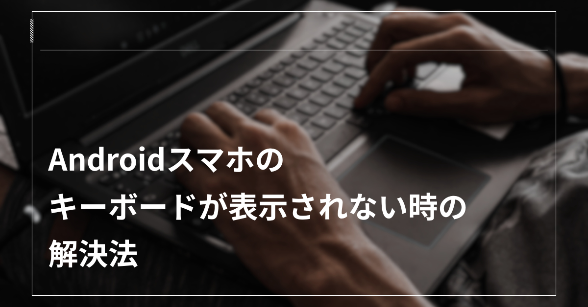 Androidスマホのキーボードが表示されない時の解決法!表示させる設定とトラブル対処法