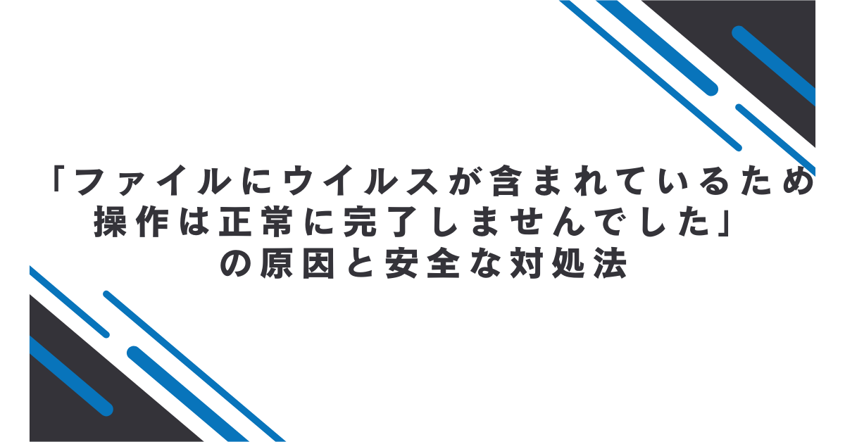「ファイルにウイルスが含まれているため操作は正常に完了しませんでした」の原因と安全な対処法｜Windows11/10対応