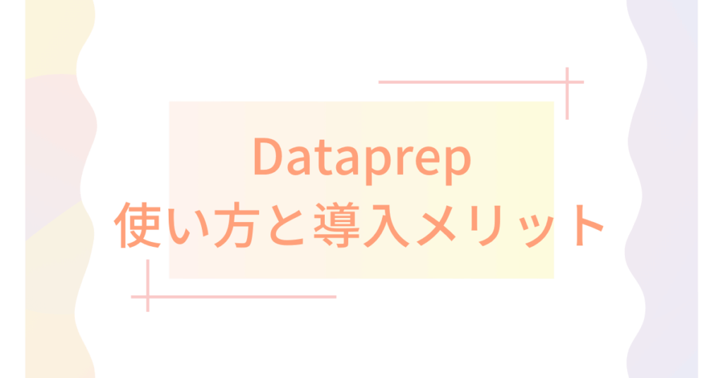 Dataprepの使い方と導入メリット｜Dataflowとの違いや料金まで徹底解説