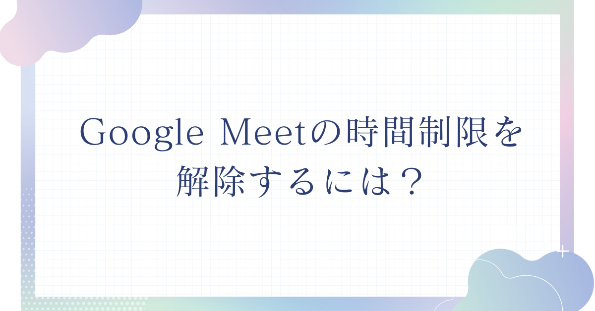 Google Meetの時間制限を解除するには？有料プランの料金とメリットを比較