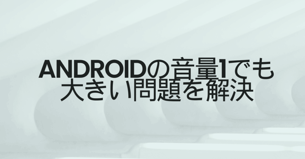 Androidの音量1でも大きい問題を解決!最小音量を細かく調整する方法とおすすめアプリ