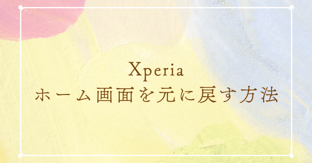 Xperiaのホーム画面を元に戻す方法!かんたんホーム解除から切り替え方法まとめ