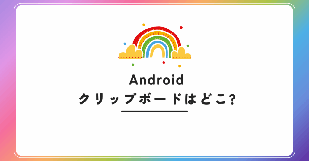 Androidのクリップボードはどこ?表示されない時の原因と履歴の確認方法