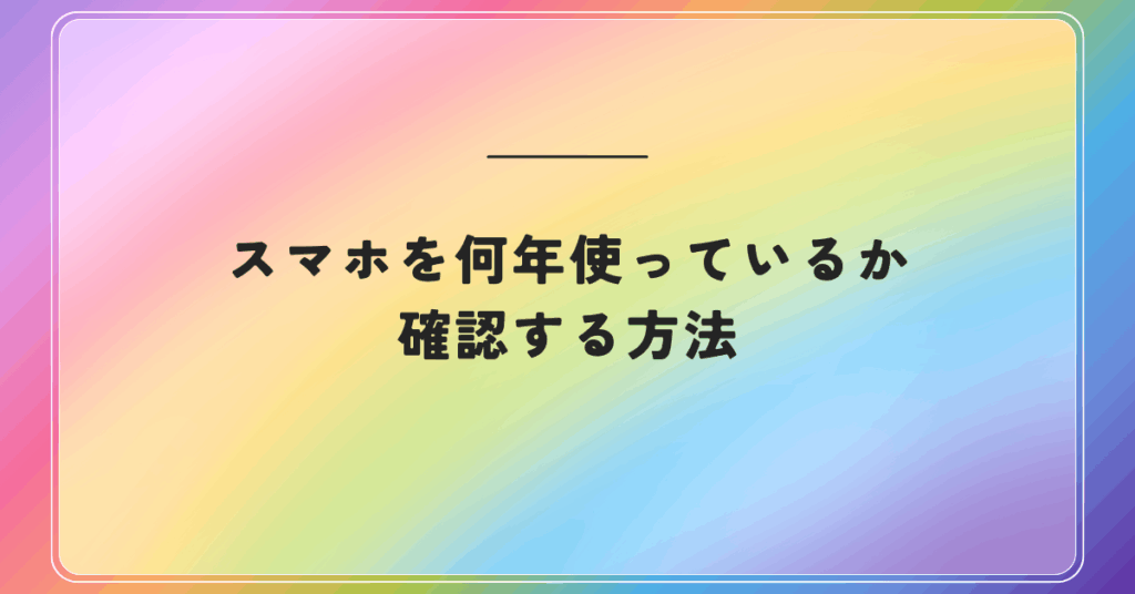 スマホを何年使っているか確認する方法!Android・iPhone・キャリア別の調べ方