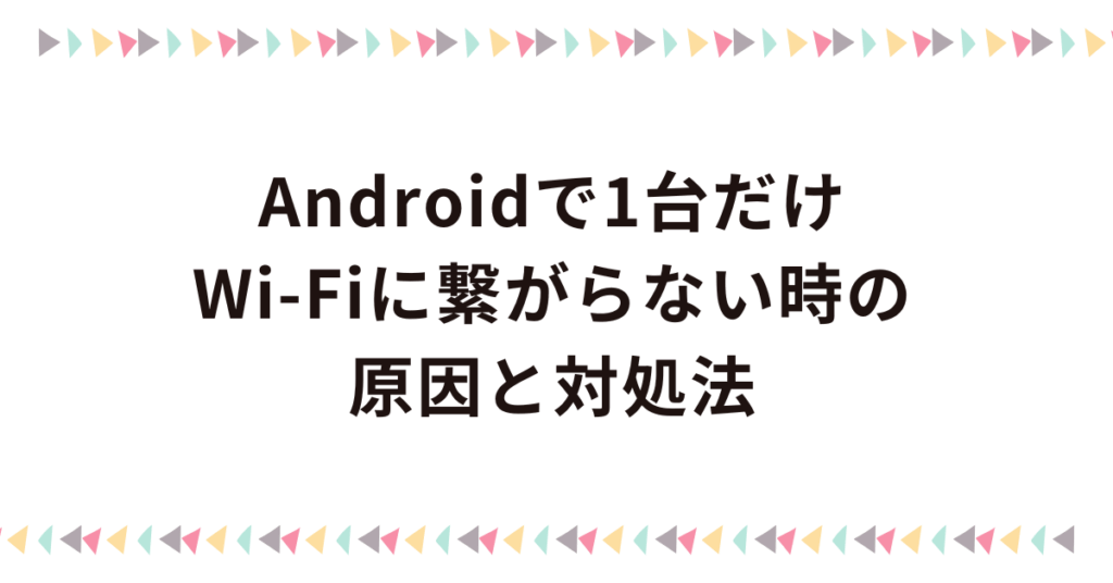 Androidで1台だけWi-Fiに繋がらない時の原因と対処法!自動接続しなくなった時のポイント