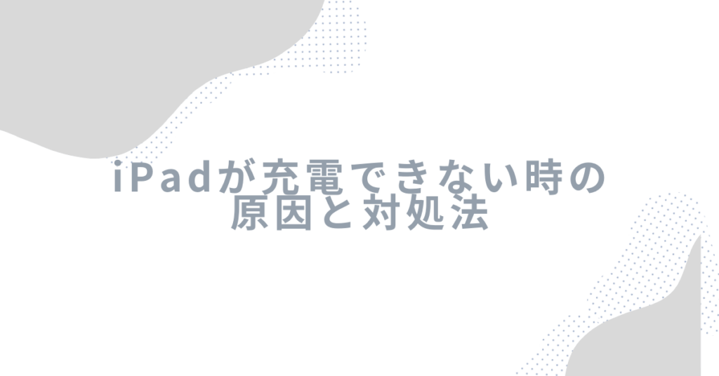 iPadが充電できない時の原因と対処法!タイプC・接触不良から修理判断まで徹底解説