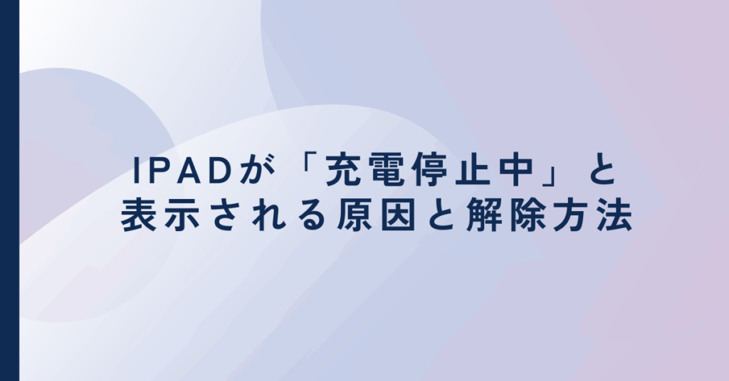 iPadが「充電停止中」と表示される原因と解除方法!温度・設定・PC接続時の対処ガイド