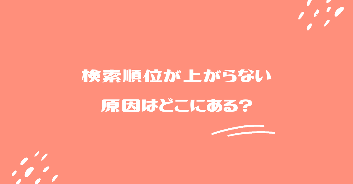 検索順位が上がらない原因はどこにある?ブログやビジネスサイトで見直すべきSEO対策