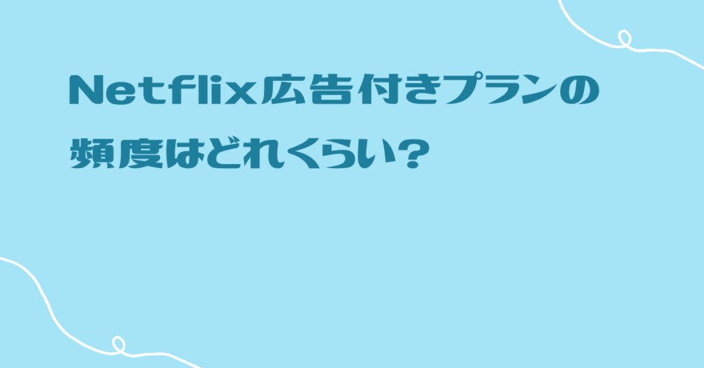 Netflix広告付きプランの頻度はどれくらい?うざいと言われる理由から評判まとめ